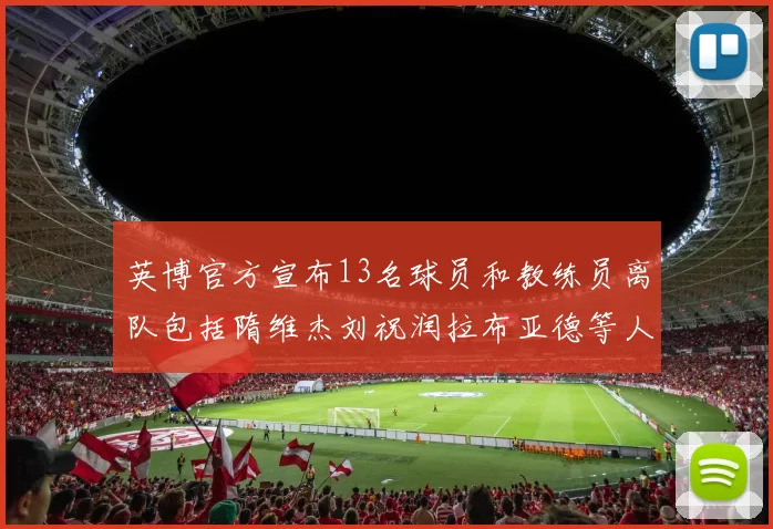 英博官方宣布13名球员和教练员离队包括隋维杰刘祝润拉布亚德等人