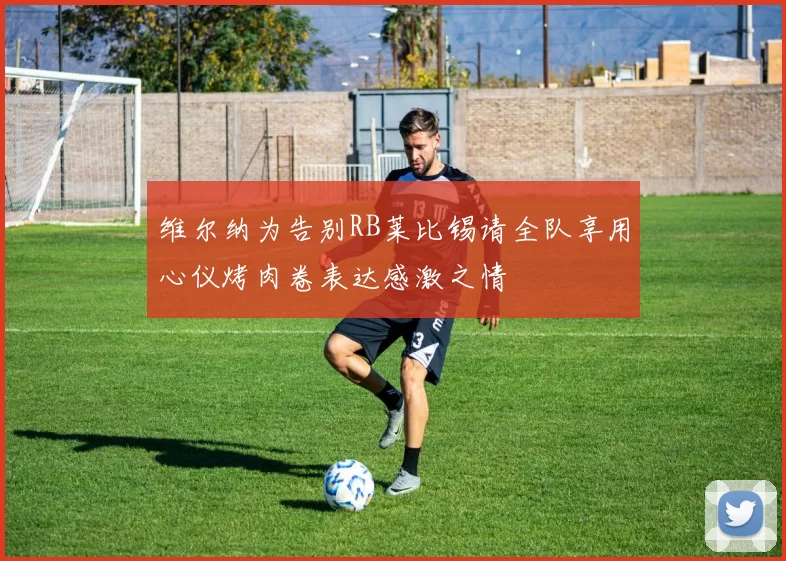 维尔纳为告别RB莱比锡请全队享用心仪烤肉卷表达感激之情