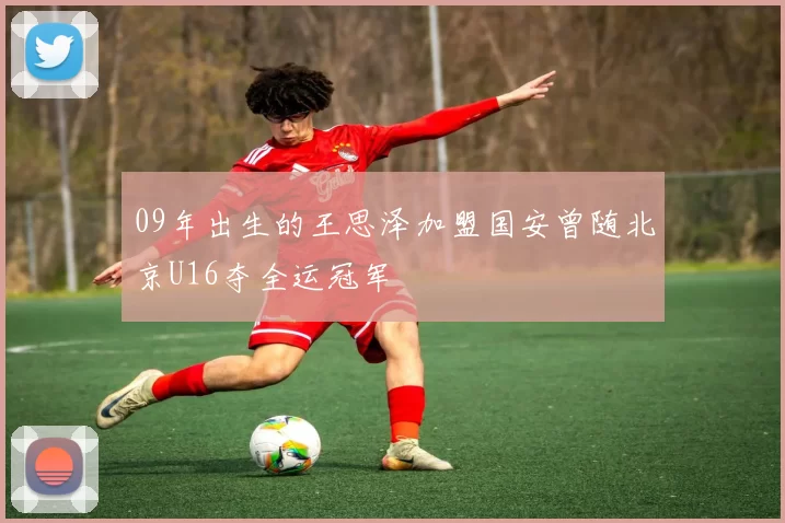 09年出生的王思泽加盟国安曾随北京U16夺全运冠军