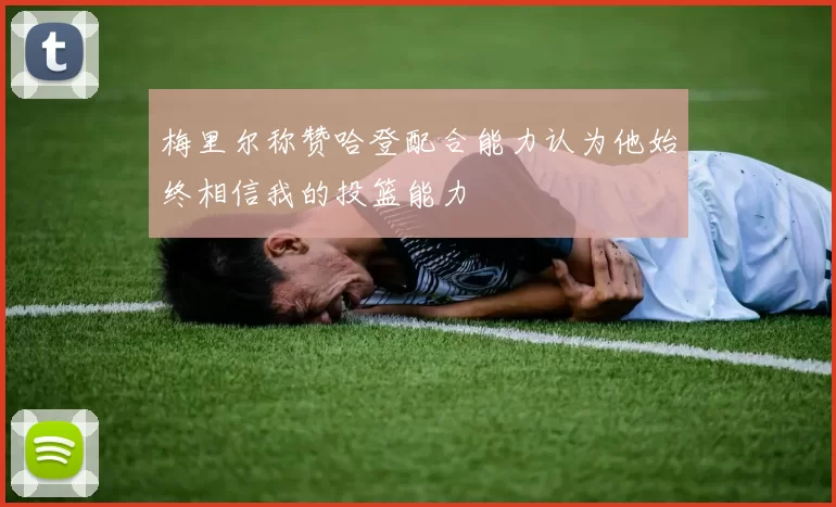 梅里尔称赞哈登配合能力认为他始终相信我的投篮能力