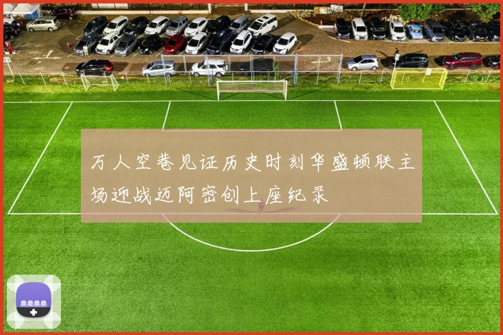 万人空巷见证历史时刻华盛顿联主场迎战迈阿密创上座纪录