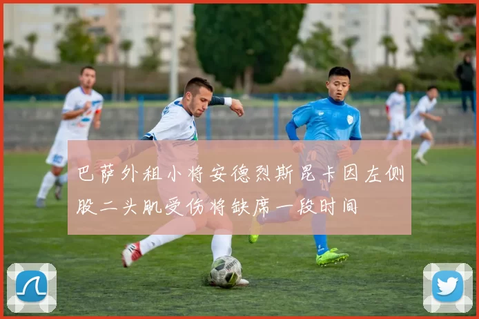 巴萨外租小将安德烈斯昆卡因左侧股二头肌受伤将缺席一段时间