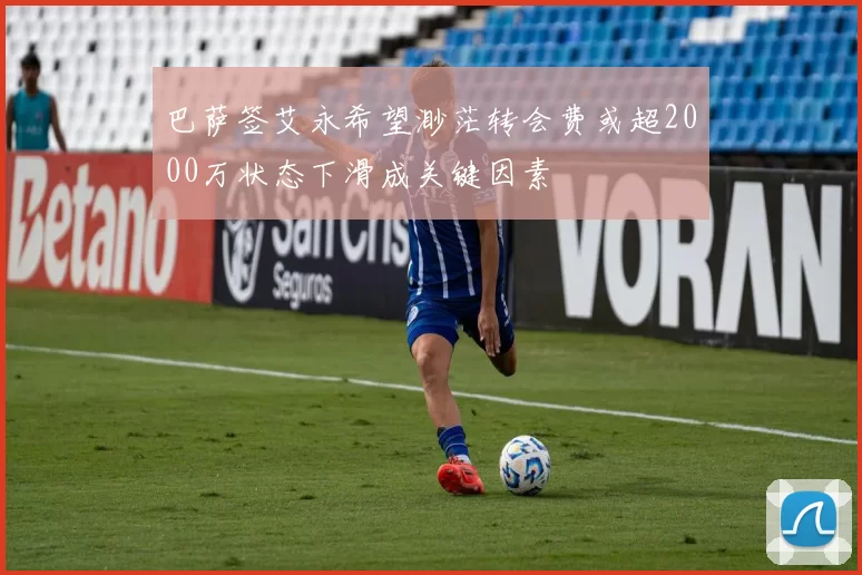 巴萨签艾永希望渺茫转会费或超2000万状态下滑成关键因素