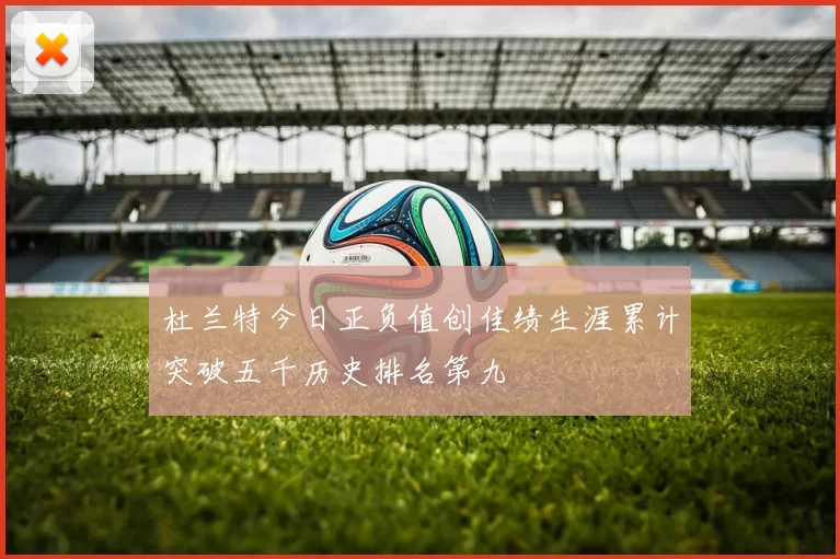 杜兰特今日正负值创佳绩生涯累计突破五千历史排名第九