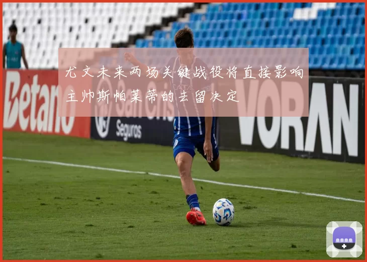 尤文未来两场关键战役将直接影响主帅斯帕莱蒂的去留决定