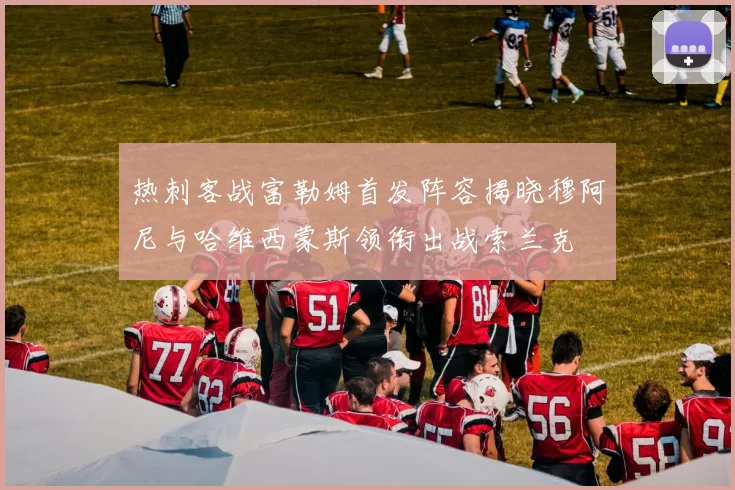 热刺客战富勒姆首发阵容揭晓穆阿尼与哈维西蒙斯领衔出战索兰克