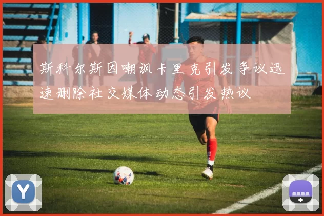 斯科尔斯因嘲讽卡里克引发争议迅速删除社交媒体动态引发热议