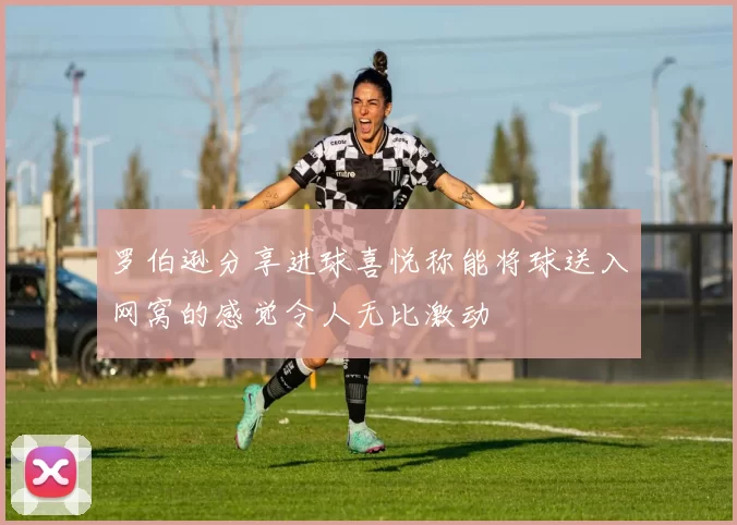 罗伯逊分享进球喜悦称能将球送入网窝的感觉令人无比激动