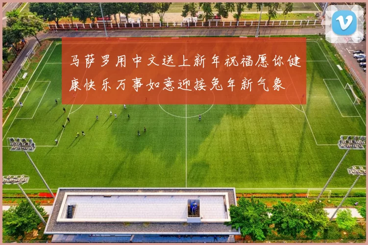 马萨罗用中文送上新年祝福愿你健康快乐万事如意迎接兔年新气象