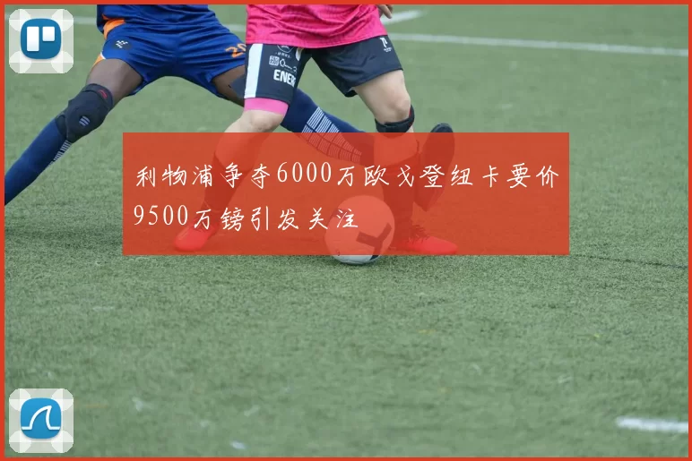 利物浦争夺6000万欧戈登纽卡要价9500万镑引发关注