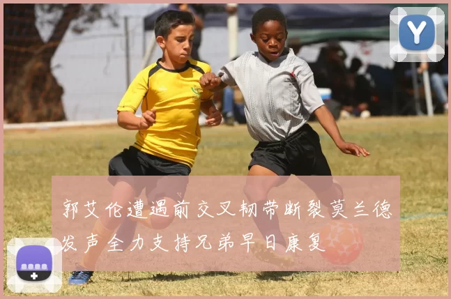 郭艾伦遭遇前交叉韧带断裂莫兰德发声全力支持兄弟早日康复
