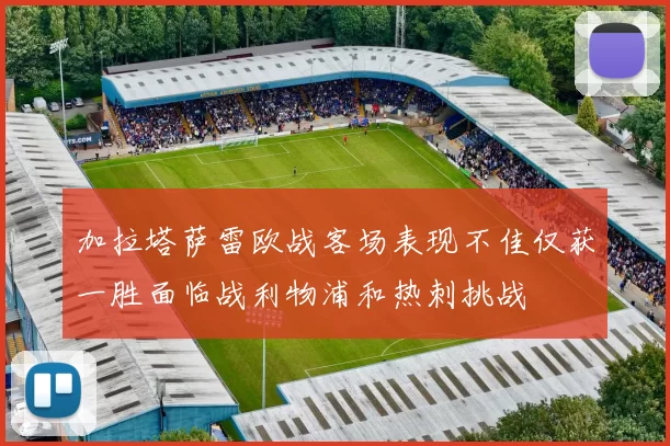 加拉塔萨雷欧战客场表现不佳仅获一胜面临战利物浦和热刺挑战