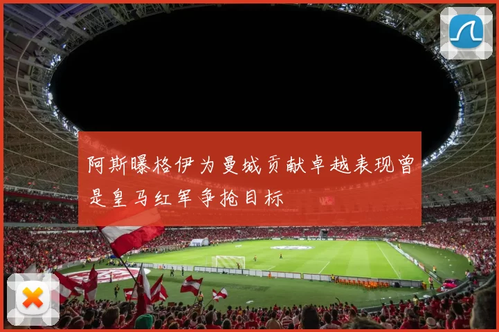 阿斯曝格伊为曼城贡献卓越表现曾是皇马红军争抢目标