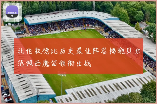 北伦敦德比历史最佳阵容揭晓贝尔范佩西魔笛领衔出战