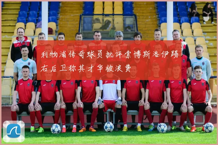 利物浦传奇球员批评索博斯洛伊踢右后卫称其才华被浪费