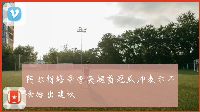 阿尔特塔争夺英超首冠瓜帅表示不会给出建议